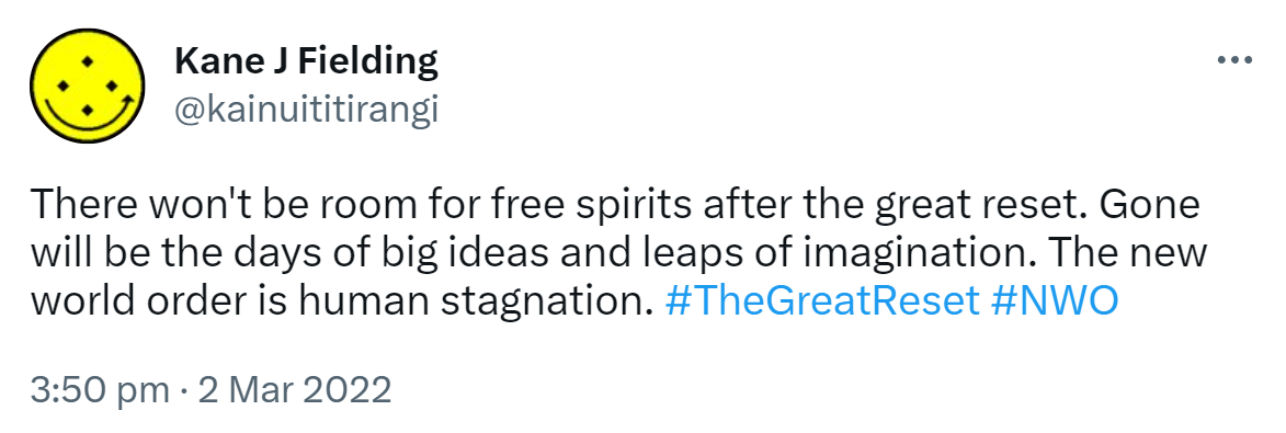 There won't be room for free spirits after the great reset. Gone will be the days of big ideas and leaps of imagination. The new world order is human stagnation. Hashtag The Great Reset. Hashtag NWO. 3:50 pm · 2 Mar 2022.