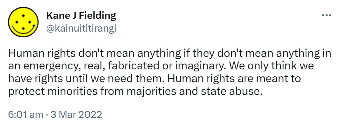 Human rights don't mean anything if they don't mean anything in an emergency, real, fabricated or imaginary. We only think we have rights until we need them. Human rights are meant to protect minorities from majorities and state abuse. 6:01 am · 3 Mar 2022.