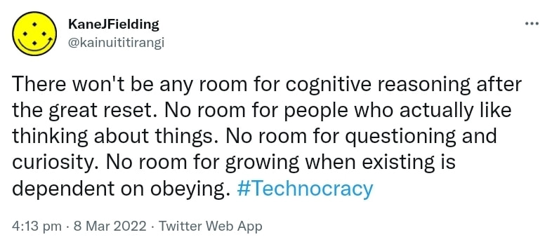 There won't be any room for cognitive reasoning after the great reset. No room for people who actually like thinking about things. No room for questioning and curiosity. No room for growing when existing is dependent on obeying. Hashtag Technocracy. 4:13 pm · 8 Mar 2022.