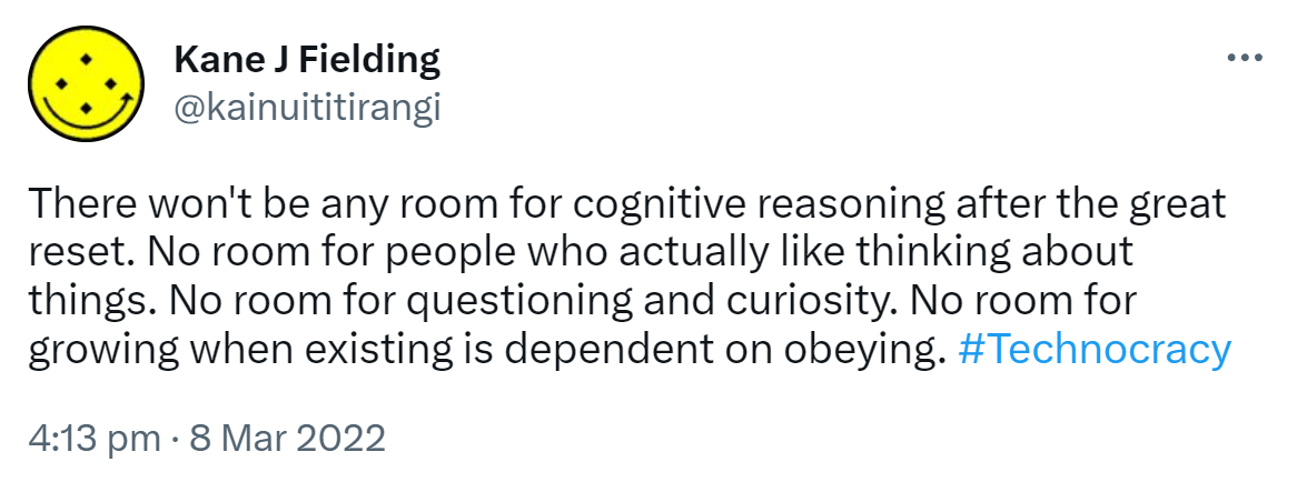 There won't be any room for cognitive reasoning after the great reset. No room for people who actually like thinking about things. No room for questioning and curiosity. No room for growing when existing is dependent on obeying. Hashtag Technocracy. 4:13 pm · 8 Mar 2022.