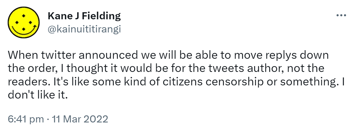 When twitter announced we will be able to move replies down the order, I thought it would be for the tweets author, not the readers. It's like some kind of citizens censorship or something. I don't like it. 6:41 pm · 11 Mar 2022.