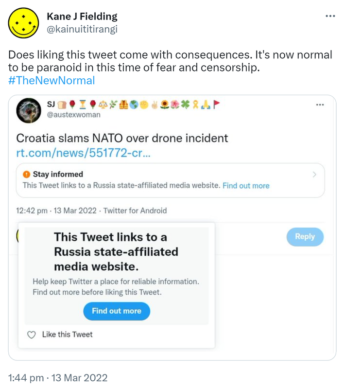 Does liking this tweet come with consequences. It's now normal to be paranoid in this time of fear and censorship. Hash tag The New Normal. Quote Tweet. SJ @austexwoman. Croatia slams NATO over drone incident. Stay informed. This Tweet links to a Russia state-affiliated media website. Find out more. 1:44 pm · 13 Mar 2022.