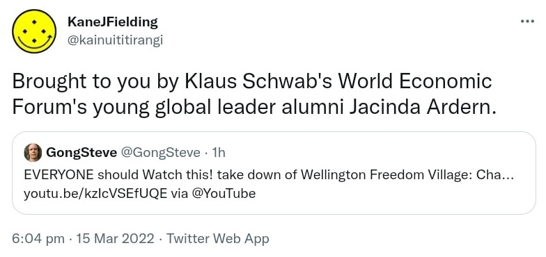 Brought to you by Klaus Schwab's World Economic Forum's young global leader alumni Jacinda Ardern. Quote Tweet. Gong Steve @GongSteve. EVERYONE should Watch this! take down of Wellington Freedom Village. via @YouTube. 6:04 pm · 15 Mar 2022.