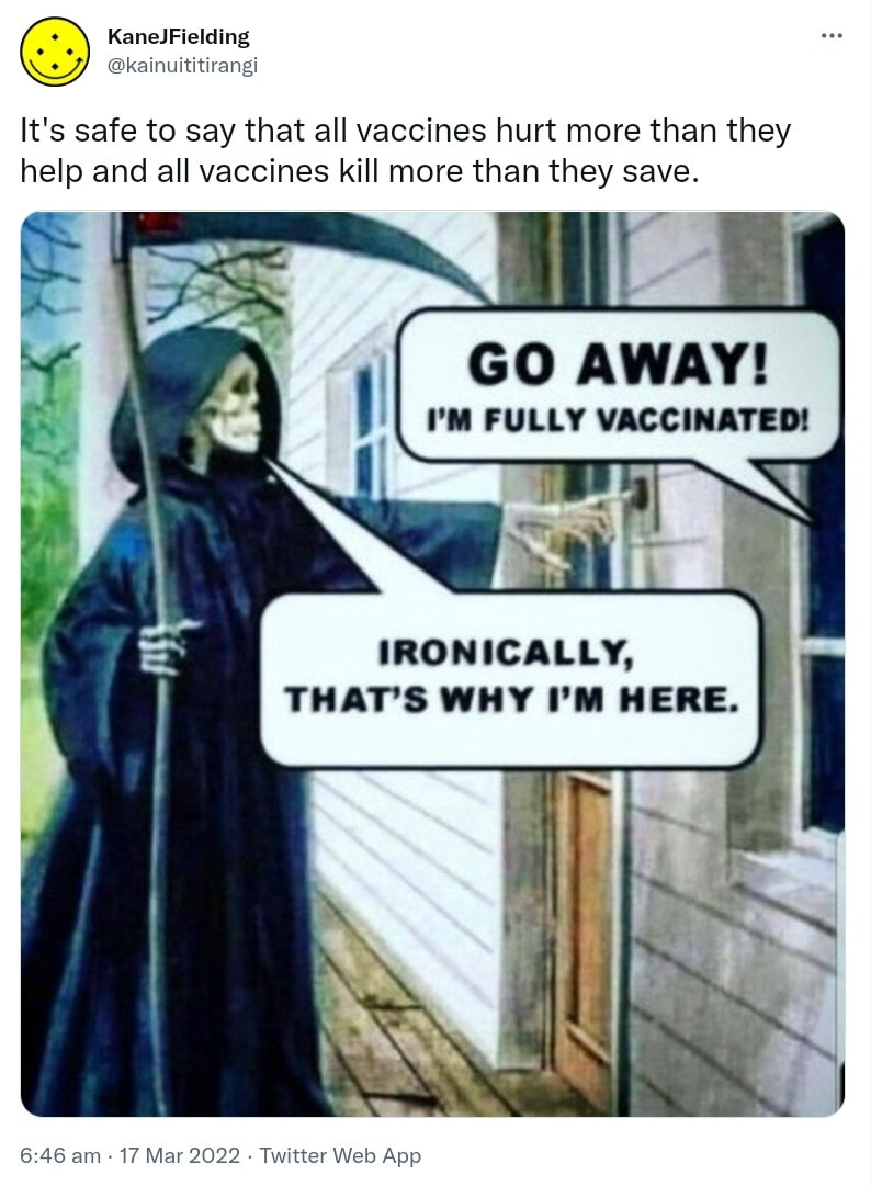It's safe to say that all vaccines hurt more than they help and all vaccines kill more than they save. Meme. Go away Death, I'm fully vaccinated. Ironically, that's why I'm here. 6:46 am · 17 Mar 2022.