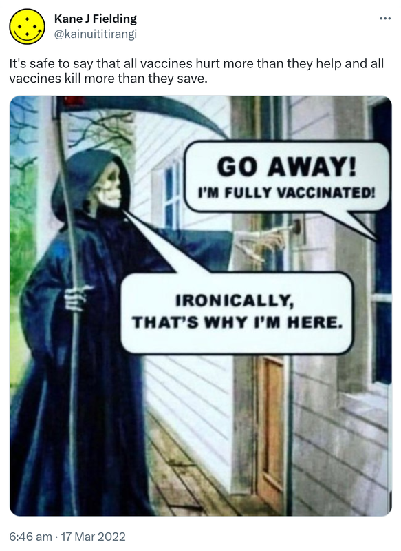 It's safe to say that all vaccines hurt more than they help and all vaccines kill more than they save. Meme. Go away Death, I'm fully vaccinated. Ironically, that's why I'm here. 6:46 am · 17 Mar 2022.