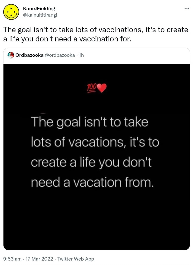 The goal isn't to take lots of vaccinations, it's to create a life you don't need a vaccination for. Quote Tweet. Ordbazooka @ordbazooka. 9:53 am · 17 Mar 2022.