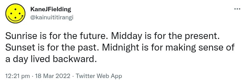 Sunrise is for the future. Midday is for the present. Sunset is for the past. Midnight is for making sense of a day lived backward. 12:21 pm · 18 Mar 2022.