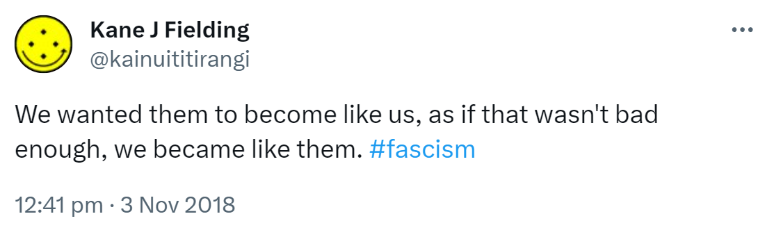 We wanted them to become like us, as if that wasn't bad enough, we became like them. Hashtag fascism. 12:41 pm · 3 Nov 2018.