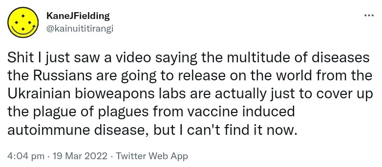 Shit I just saw a video saying the multitude of diseases the Russians are going to release on the world from the Ukrainian bioweapons labs are actually just to cover up the plague of plagues from vaccine induced autoimmune disease, but I can't find it now. 4:04 pm · 19 Mar 2022.