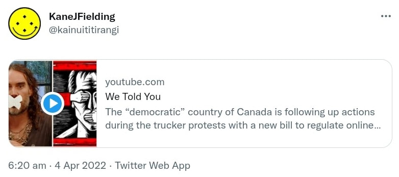 Youtube.com. We Told You. The democratic country of Canada is following up actions during the trucker protests with a new bill to regulate online speech. Hash tag Censorship. Hash tag Canada. Hash tag Free Speech. 6:20 am · 4 Apr 2022.