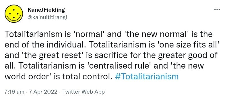 Totalitarianism is normal and the new normal is the end of the individual. Totalitarianism is one size fits all and 'the great reset' is sacrifice for the greater good of all. Totalitarianism is centralized rule and the new world order is total control. Hash tag Totalitarianism. 7:19 am · 7 Apr 2022.