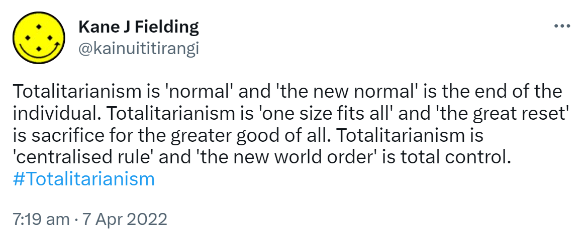 Totalitarianism is normal and the new normal is the end of the individual. Totalitarianism is one size fits all and 'the great reset' is sacrifice for the greater good of all. Totalitarianism is centralized rule and the new world order is total control. Hash tag Totalitarianism. 7:19 am · 7 Apr 2022.