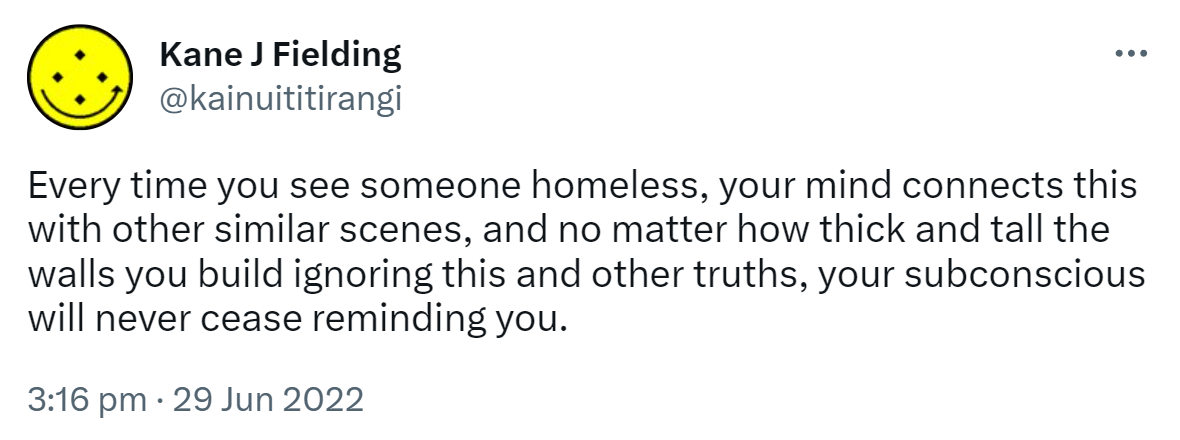 Every time you see someone homeless, your mind connects this with other similar scenes, and no matter how thick and tall the walls you build ignoring this and other truths, your subconscious will never cease reminding you. 3:16 pm · 29 Jun 2022.