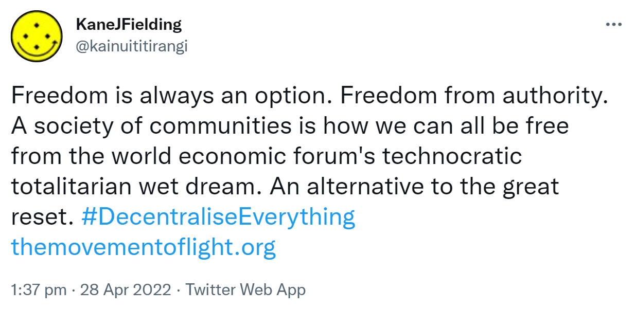 Freedom is always an option. Freedom from authority. A society of communities is how we can all be free from the world economic forum's technocratic totalitarian wet dream. An alternative to the great reset. Hashtag Decentralise Everything. the movement of light.org. 1:37 pm · 28 Apr 2022.