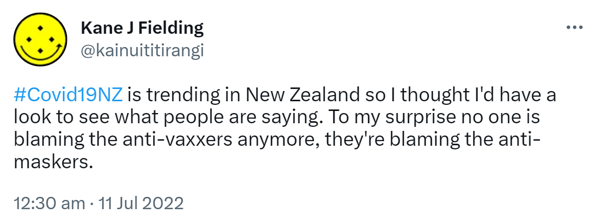 Hashtag Covid 19 NZ is trending in New Zealand so I thought I'd have a look to see what people are saying. To my surprise no one is blaming the anti-vaxxers anymore, they're blaming the anti-maskers. 12:30 am · 11 Jul 2022.