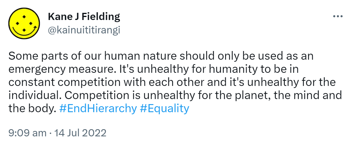 Some parts of our human nature should only be used as an emergency measure. It's unhealthy for humanity to be in constant competition with each other and it's unhealthy for the individual. Competition is unhealthy for the planet, the mind and the body. Hashtag End Hierarchy, hashtag Equality 9:09 am · 14 Jul 2022.
