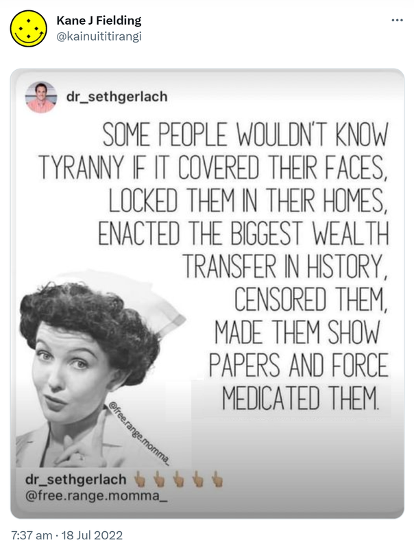 Meme. Some people wouldn’t know tyranny if it covered their faces, locked them in their homes, enacted the biggest wealth transfer in history, censored them, made them show papers and force medicated them. dr_sethgerlach @free.range.momma_. 7:37 am · 18 Jul 2022.