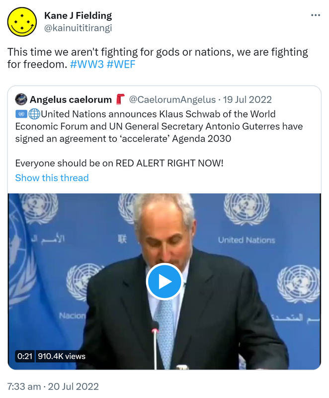 This time we aren't fighting for gods or nations, we are fighting for freedom. Hashtag WW3. Hashtag WEF. Quote Tweet. Angelus caelorum @CaelorumAngelus. United Nations announces Klaus Schwab of the World Economic Forum and UN General Secretary Antonio Guterres have signed an agreement to ‘accelerate’ Agenda 2030. Everyone should be on RED ALERT RIGHT NOW! 7:33 am · 20 Jul 2022.
