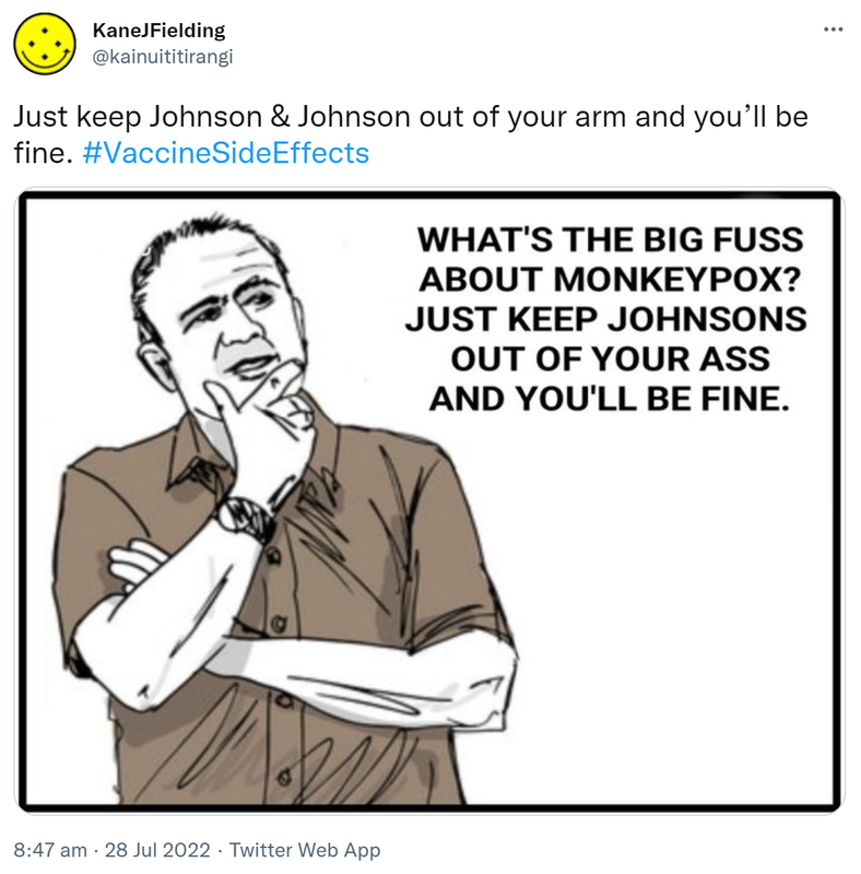 Just keep Johnson & Johnson out of your arm and you’ll be fine. Hashtag Vaccine Side Effects. Meme. What’s the big fuss about monkeypox? Just keep Johnsons out of your ass and you’ll be fine. 8:47 am · 28 Jul 2022.