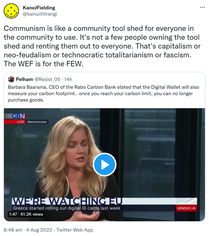 Communism is like a community tool shed for everyone in the community to use. It's not a few people owning the tool shed and renting them out to everyone. That's capitalism or neo-feudalism or technocratic totalitarianism or fascism. The WEF is for the FEW. Quote Tweet. Pelham @Resist_05. Barbara Baarsma, CEO of the Rabo Carbon Bank stated that the Digital Wallet will also measure your carbon footprint, once you reach your carbon limit, you can no longer purchase goods. 8:48 am · 4 Aug 2022.