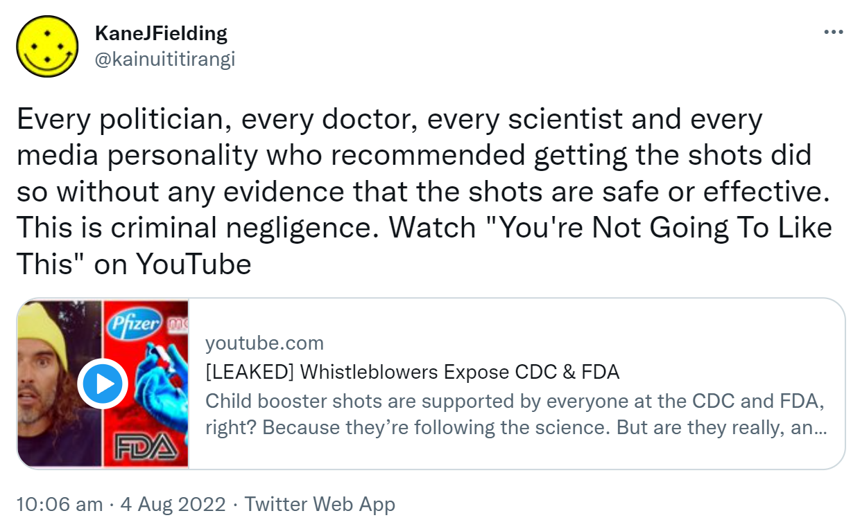 Every politician, every doctor, every scientist and every media personality who recommended getting the shots did so without any evidence that the shots are safe or effective. This is criminal negligence. Watch You're Not Going To Like This on YouTube Youtube.com. LEAKED Whistleblowers Expose CDC & FDA. Child booster shots are supported by everyone at the CDC and FDA, right? Because they’re following the science. But are they really, and is everyone at the CDC and FDA really behind the decision? 10:06 am · 4 Aug 2022.