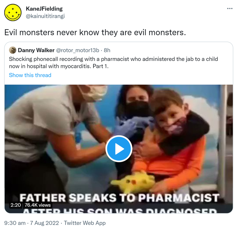 Evil monsters never know they are evil monsters. Quote Tweet. Danny Walker @rotor_motor13b. Shocking phone call recording with a pharmacist who administered the jab to a child now in hospital with myocarditis. Part 1. 9:30 am · 7 Aug 2022.