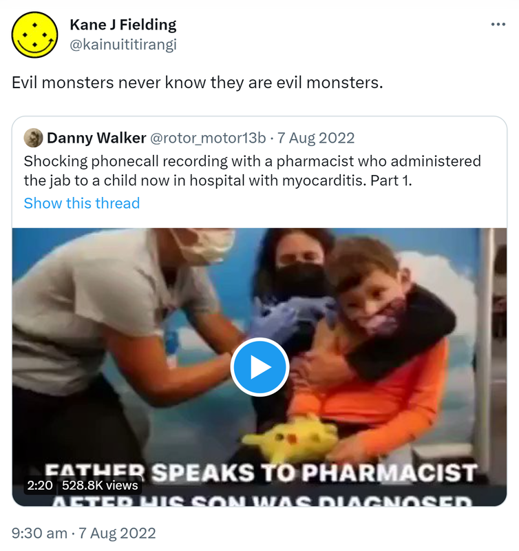 Evil monsters never know they are evil monsters. Quote Tweet. Danny Walker @rotor_motor13b. Shocking phone call recording with a pharmacist who administered the jab to a child now in hospital with myocarditis. Part 1. 9:30 am · 7 Aug 2022.