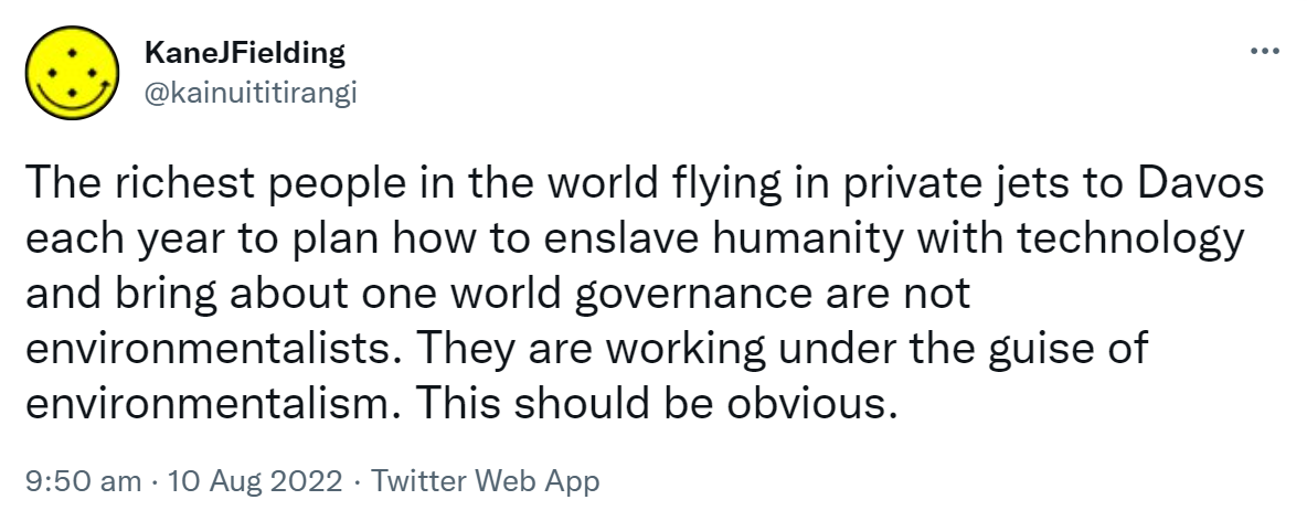 The richest people in the world flying in private jets to Davos each year to plan how to enslave humanity with technology and bring about one world governance are not environmentalists. They are working under the guise of environmentalism. This should be obvious. 9:50 am · 10 Aug 2022.