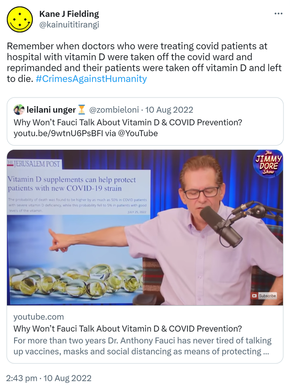 Remember when doctors who were treating covid patients at hospital with vitamin D were taken off the covid ward and reprimanded and their patients were taken off vitamin D and left to die. Hashtag Crimes Against Humanity. Quote Tweet. leilani unger @zombieloni. Why Won’t Fauci Talk About Vitamin D & COVID Prevention? via @YouTube YouTube.com. For more than two years Doctor Anthony Fauci has never tired of talking up vaccines, masks and social distancing as means of protecting ourselves against COVID, but for some reason he almost never talks about taking Vitamin D as a preventative measure. 2:43 pm · 10 Aug 2022.