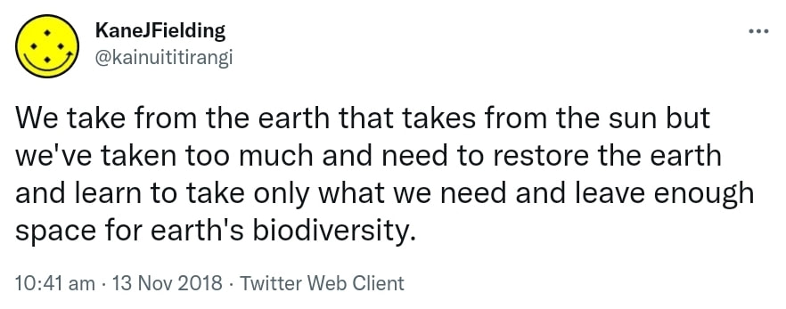 We take from the earth that takes from the sun but we've taken too much and need to restore the earth and learn to take only what we need and leave enough space for earth's biodiversity. 10:41 am · 13 Nov 2018.