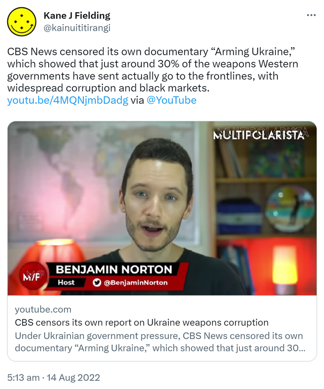 CBS News censored its own documentary, Arming Ukraine, which showed that just around 30% of the weapons Western governments have sent actually go to the frontlines, with widespread corruption and black markets. via @YouTube youtube.com. 5:13 am · 14 Aug 2022.