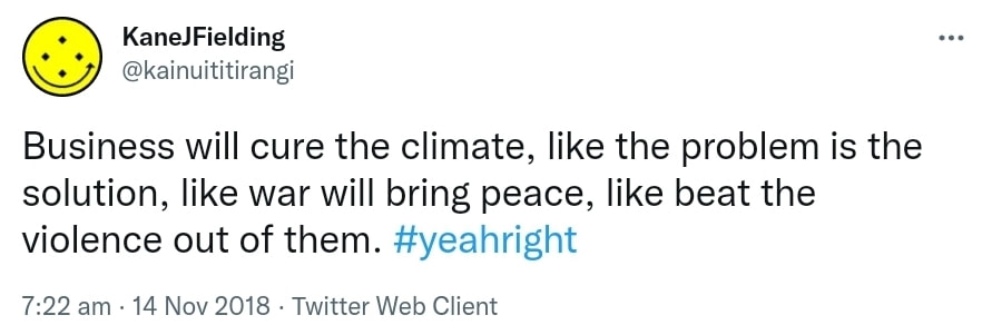 Business will cure the climate, like the problem is the solution, like war will bring peace, like beat the violence out of them. Hashtag yeah right. 7:22 am · 14 Nov 2018.