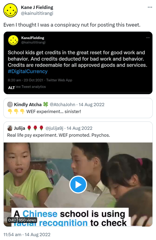 Even I thought I was a conspiracy nut for posting this tweet. School kids get credits in the great reset for good work and behavior. And credits deducted for bad work and behavior. Credits are redeemable for all approved goods and services. Hashtag Digital Currency. 8:20 am · 23 Oct 2021. Quote Tweet. Kindly Atcha. @AtchaJohn. WEF experiment. Sinister! Quote Tweet. Julija @Julija9j. Real life psy experiment. WEF promoted. Psychos. 11:54 am · 14 Aug 2022.