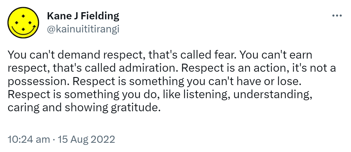 You can't demand respect, that's called fear. You can't earn respect, that's called admiration. Respect is an action, it's not a possession. Respect is something you can't have or lose. Respect is something you do, like listening, understanding, caring and showing gratitude. 10:24 am · 15 Aug 2022.