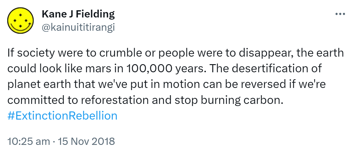 If society were to crumble or people were to disappear, the earth could look like mars in 100,000 years. The desertification of planet earth that we've put in motion can be reversed if we're committed to reforestation and stop burning carbon. Hashtag Extinction Rebellion. 10:25 am · 15 Nov 2018.