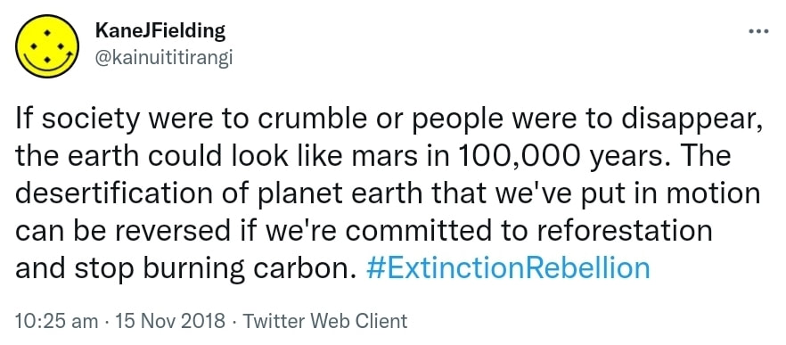 If society were to crumble or people were to disappear, the earth could look like mars in 100,000 years. The desertification of planet earth that we've put in motion can be reversed if we're committed to reforestation and stop burning carbon. Hashtag Extinction Rebellion. 10:25 am · 15 Nov 2018.