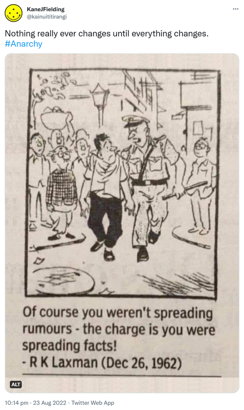 Nothing really ever changes until everything changes. Hashtag Anarchy. Of course you weren't spreading rumours - the charge is you were spreading facts! R K Laxman. December 26, 1962. 10:14 pm · 23 Aug 2022.