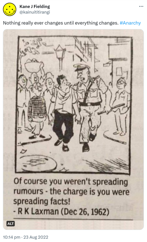 Nothing really ever changes until everything changes. Hashtag Anarchy. Of course you weren't spreading rumours - the charge is you were spreading facts! R K Laxman. December 26, 1962. 10:14 pm · 23 Aug 2022.