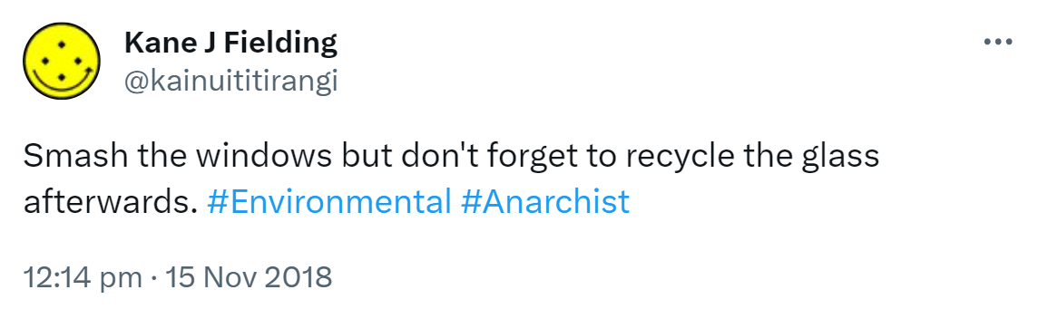 Smash the windows but don't forget to recycle the glass afterwards. Hashtag Environmental. Hashtag Anarchist. 12:14 pm · 15 Nov 2018.