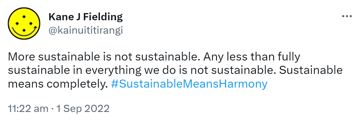 More sustainable is not sustainable. Any less than fully sustainable in everything we do is not sustainable. Sustainable means completely. Hashtag Sustainable Means Harmony. 11:22 am · 1 Sep 2022.
