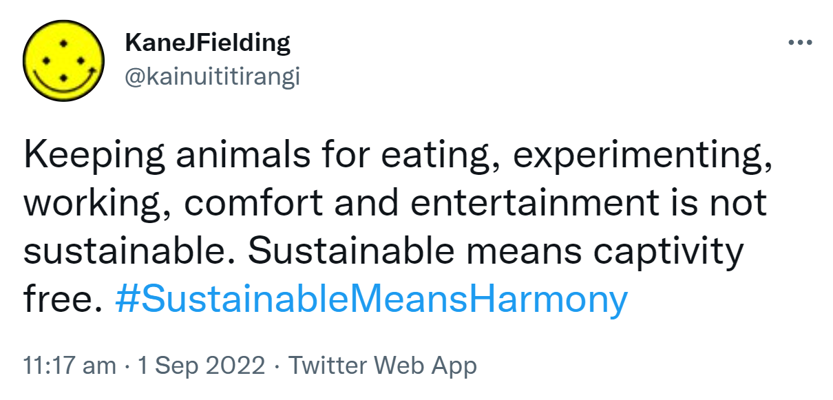 Keeping animals for eating, experimenting, working, comfort and entertainment is not sustainable. Sustainable means captivity free. Hashtag Sustainable Means Harmony. 11:17 am · 1 Sep 2022.