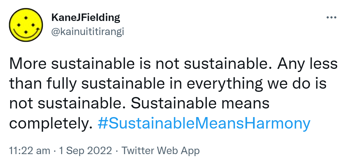 More sustainable is not sustainable. Any less than fully sustainable in everything we do is not sustainable. Sustainable means completely. Hashtag Sustainable Means Harmony. 11:22 am · 1 Sep 2022.