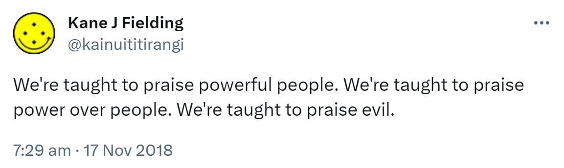 We're taught to praise powerful people. We're taught to praise power over people. We're taught to praise evil. 7:29 am · 17 Nov 2018.