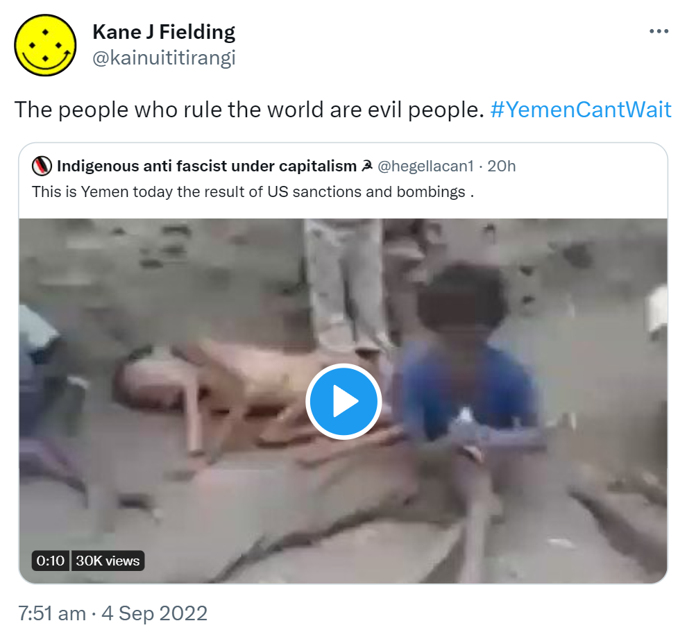 The people who rule the world are evil people. Hashtag Yemen Can't Wait. Quote Tweet. Indigenous anti fascist under capitalism @hegellacan1. This is Yemen today the result of US sanctions and bombings. 7:51 am · 4 Sep 2022.