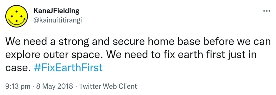 We need a strong and secure home base ​before we can explore outer space. We need to fix earth first just in case. Hashtag Fix Earth First. 9:13 pm · 8 May 2018.