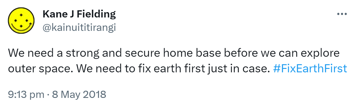 We need a strong and secure home base ​before we can explore outer space. We need to fix earth first just in case. Hashtag Fix Earth First. 9:13 pm · 8 May 2018.