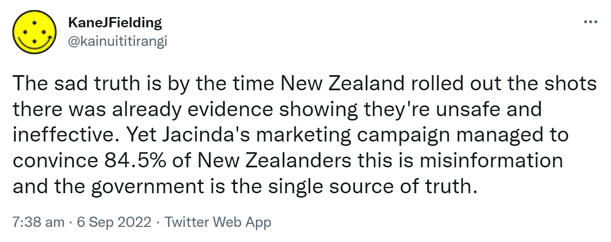 The sad truth is by the time New Zealand rolled out the shots there was already evidence showing they're unsafe and ineffective. Yet Jacinda's marketing campaign managed to convince 84.5% of New Zealanders this is misinformation and the government is the single source of truth. 7:38 am · 6 Sep 2022.