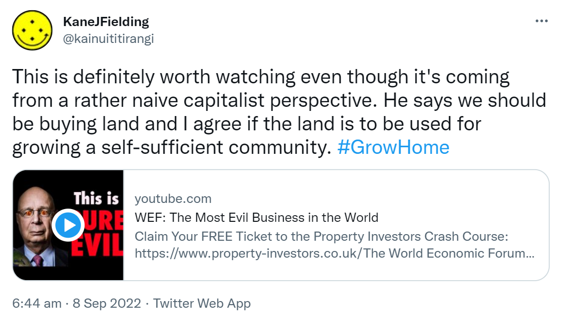 This is definitely worth watching even though it's coming from a rather naive capitalist perspective. He says we should be buying land and I agree if the land is to be used for growing a self-sufficient community. Hashtag Grow Home. Youtube.com. WEF. The Most Evil Business in the World. The World Economic Forum are a HUGE global network of elitists. They have a world agenda which is absolutely shocking. The want people by 2030 to OWN NOTHING AND BE HAPPY calling it The Great Reset. 6:44 am · 8 Sep 2022.