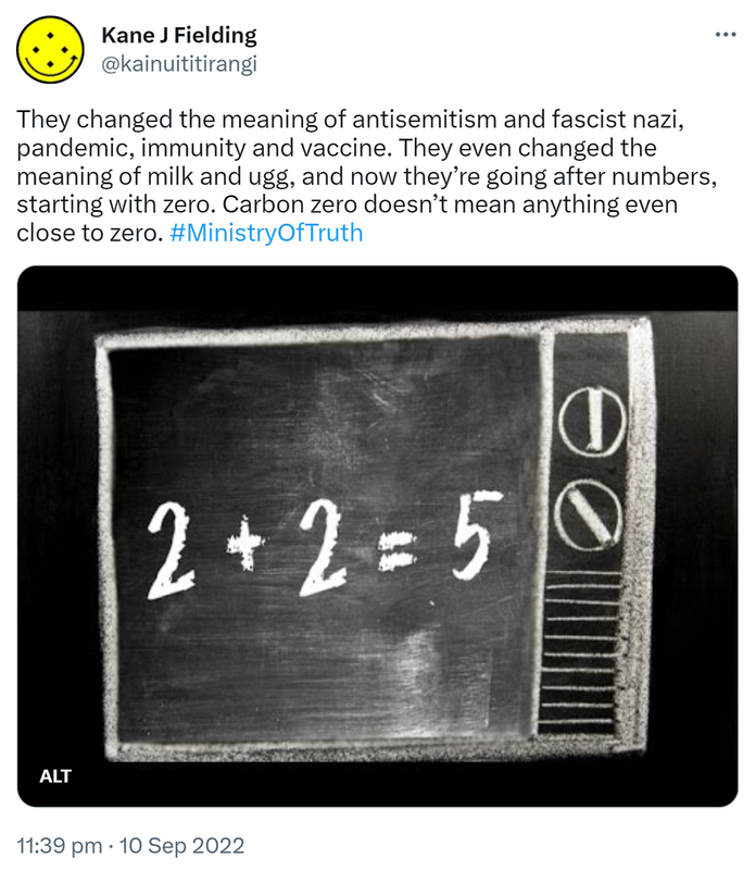 They changed the meaning of antisemitism and fascist nazi, pandemic, immunity and vaccine. They even changed the meaning of milk and ugg, and now they’re going after numbers, starting with zero. Carbon zero doesn’t mean anything even close to zero. Hashtag Ministry Of Truth. 2+2=5. 11:39 pm · 10 Sep 2022.