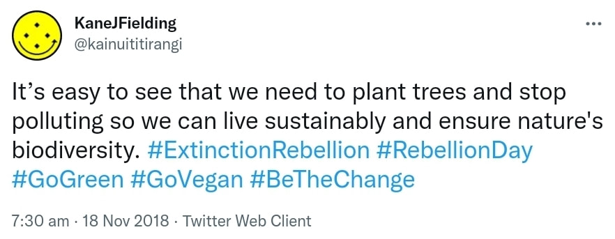 It’s easy to see that we need to plant trees and stop polluting so we can live sustainably and ensure nature's biodiversity. Hashtag Extinction Rebellion. Hashtag Rebellion Day. Hashtag Go Green. Hashtag Go Vegan. Hashtag Be The Change. 7:30 am · 18 Nov 2018. 